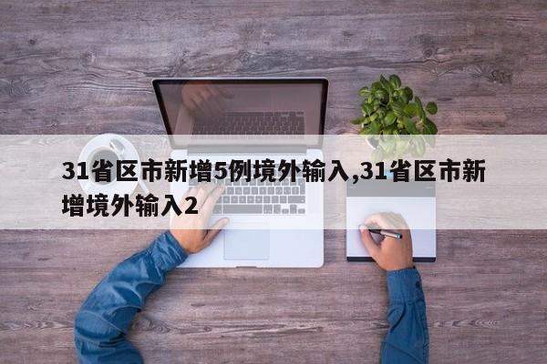 31省区市新增5例境外输入,31省区市新增境外输入2