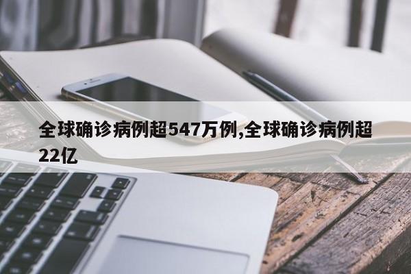 全球确诊病例超547万例,全球确诊病例超22亿