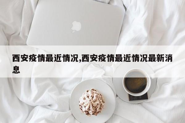 西安疫情最近情况,西安疫情最近情况最新消息
