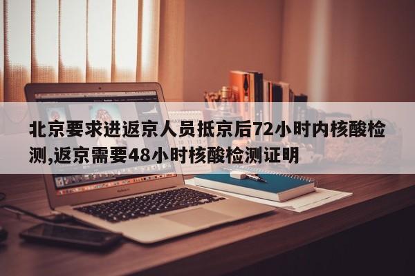 北京要求进返京人员抵京后72小时内核酸检测,返京需要48小时核酸检测证明