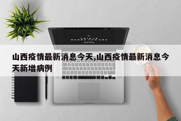 山西疫情最新消息今天,山西疫情最新消息今天新增病例