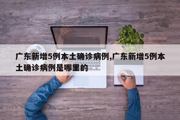 广东新增5例本土确诊病例,广东新增5例本土确诊病例是哪里的