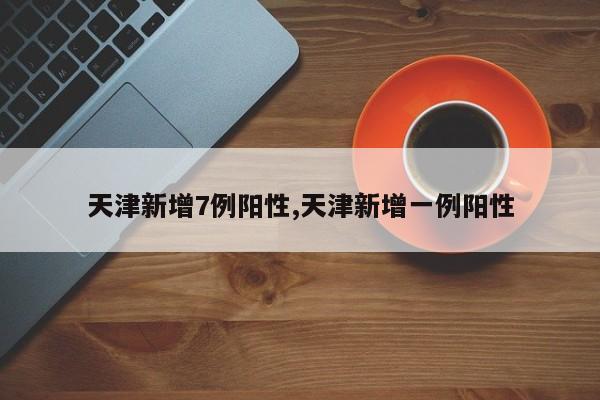 天津新增7例阳性,天津新增一例阳性