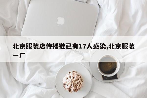 北京服装店传播链已有17人感染,北京服装一厂