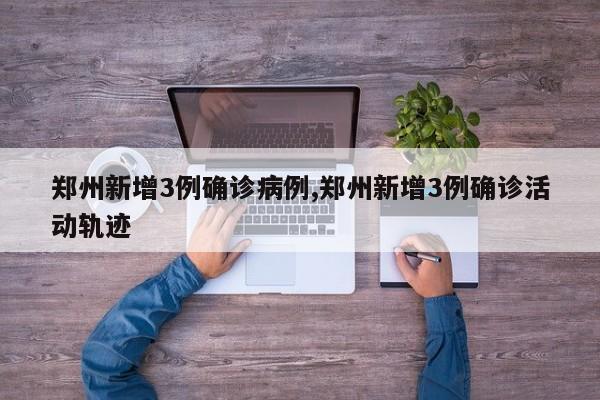 郑州新增3例确诊病例,郑州新增3例确诊活动轨迹