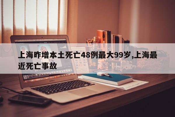 上海昨增本土死亡48例最大99岁,上海最近死亡事故
