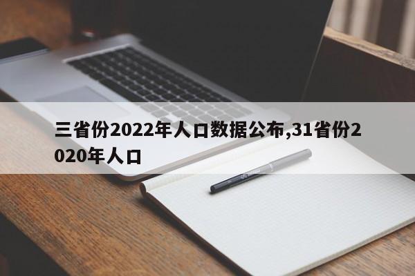 三省份2022年人口数据公布,31省份2020年人口