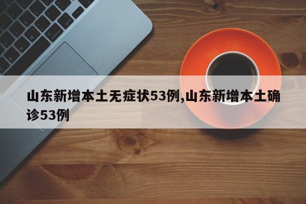 山东新增本土无症状53例,山东新增本土确诊53例