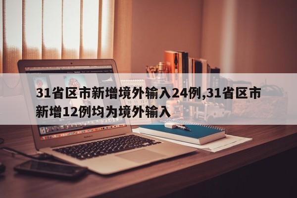 31省区市新增境外输入24例,31省区市新增12例均为境外输入