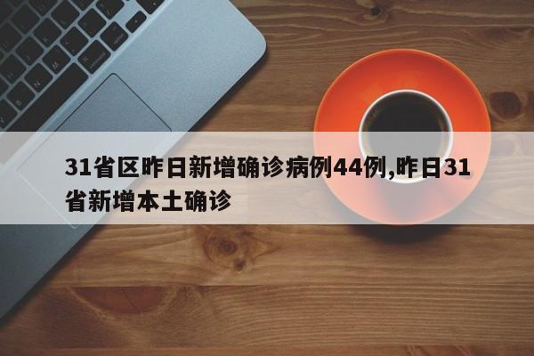 31省区昨日新增确诊病例44例,昨日31省新增本土确诊