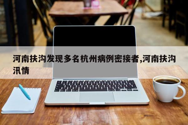 河南扶沟发现多名杭州病例密接者,河南扶沟汛情
