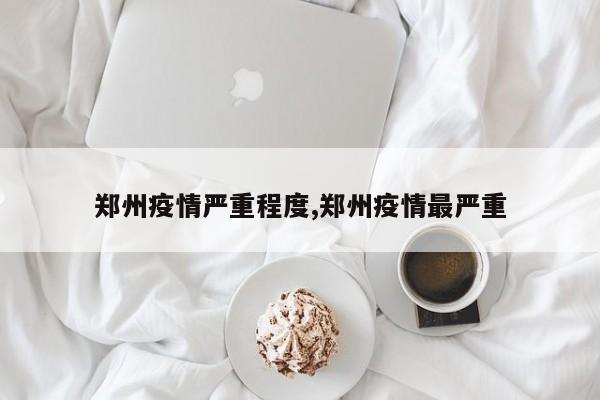 郑州疫情严重程度,郑州疫情最严重