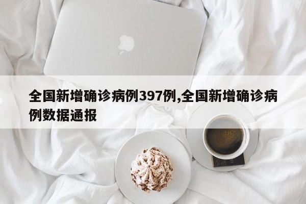 全国新增确诊病例397例,全国新增确诊病例数据通报