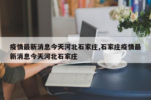 疫情最新消息今天河北石家庄,石家庄疫情最新消息今天河北石家庄