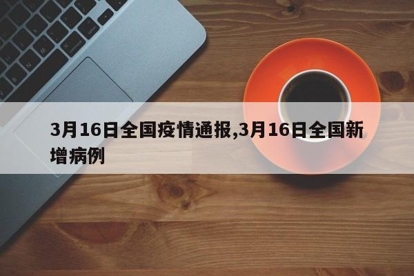 3月16日全国疫情通报,3月16日全国新增病例