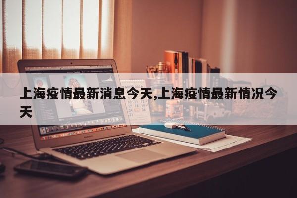 上海疫情最新消息今天,上海疫情最新情况今天