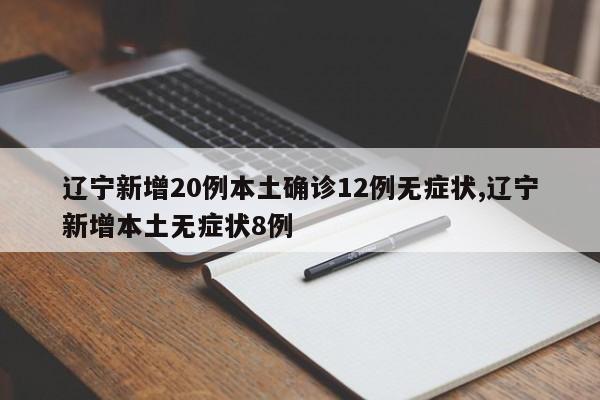 辽宁新增20例本土确诊12例无症状,辽宁新增本土无症状8例