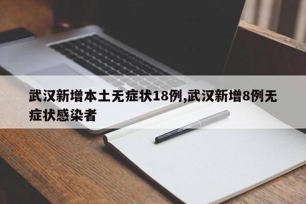 武汉新增本土无症状18例,武汉新增8例无症状感染者