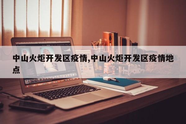 中山火炬开发区疫情,中山火炬开发区疫情地点