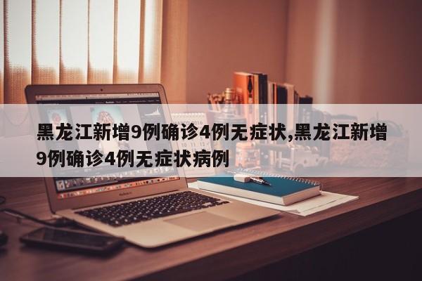 黑龙江新增9例确诊4例无症状,黑龙江新增9例确诊4例无症状病例