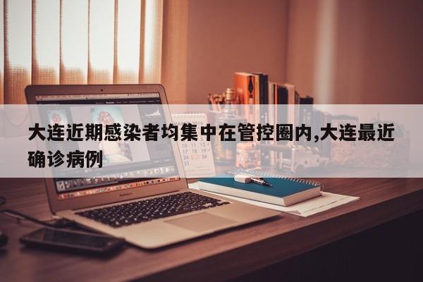 大连近期感染者均集中在管控圈内,大连最近确诊病例