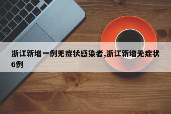 浙江新增一例无症状感染者,浙江新增无症状6例