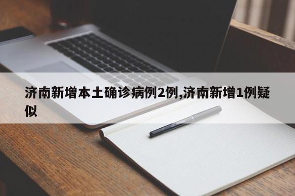 济南新增本土确诊病例2例,济南新增1例疑似
