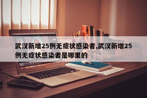 武汉新增25例无症状感染者,武汉新增25例无症状感染者是哪里的