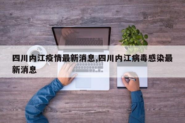 四川内江疫情最新消息,四川内江病毒感染最新消息