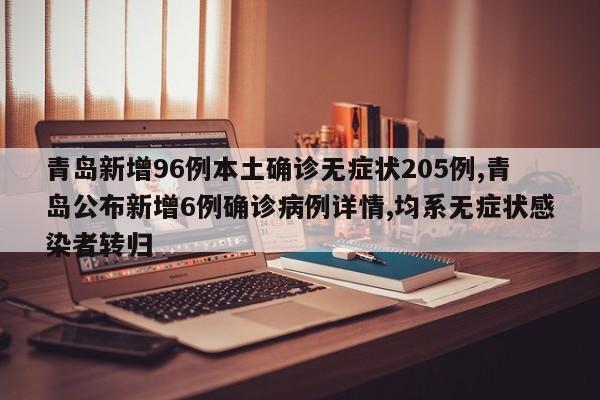 青岛新增96例本土确诊无症状205例,青岛公布新增6例确诊病例详情,均系无症状感染者转归