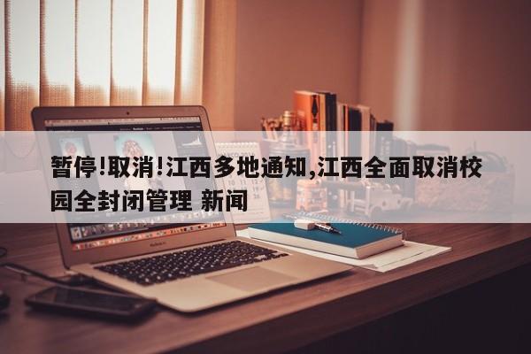 暂停!取消!江西多地通知,江西全面取消校园全封闭管理 新闻