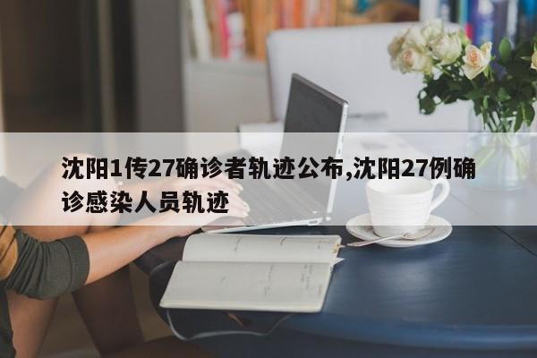沈阳1传27确诊者轨迹公布,沈阳27例确诊感染人员轨迹