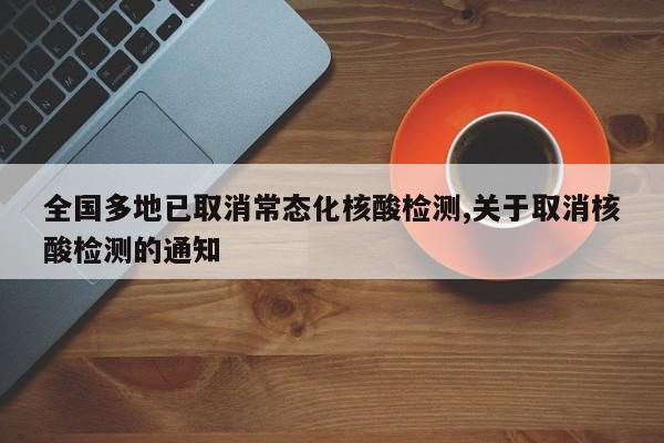 全国多地已取消常态化核酸检测,关于取消核酸检测的通知
