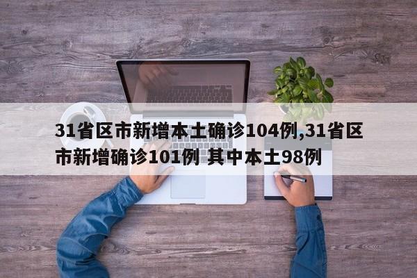 31省区市新增本土确诊104例,31省区市新增确诊101例 其中本土98例