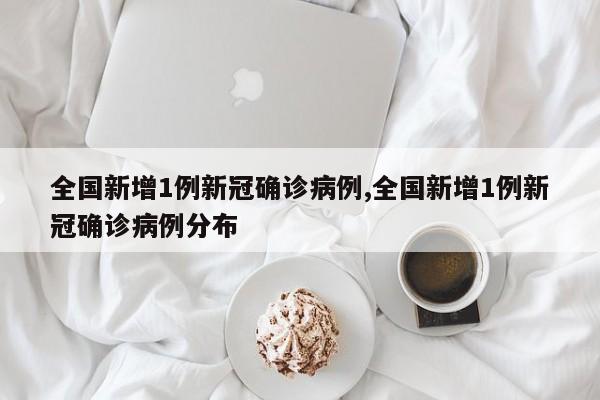 全国新增1例新冠确诊病例,全国新增1例新冠确诊病例分布