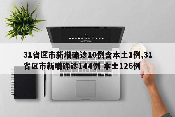 31省区市新增确诊10例含本土1例,31省区市新增确诊144例 本土126例