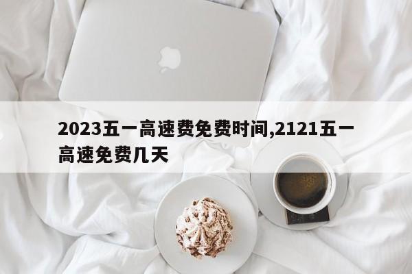 2023五一高速费免费时间,2121五一高速免费几天