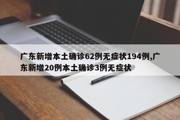 广东新增本土确诊62例无症状194例,广东新增20例本土确诊3例无症状