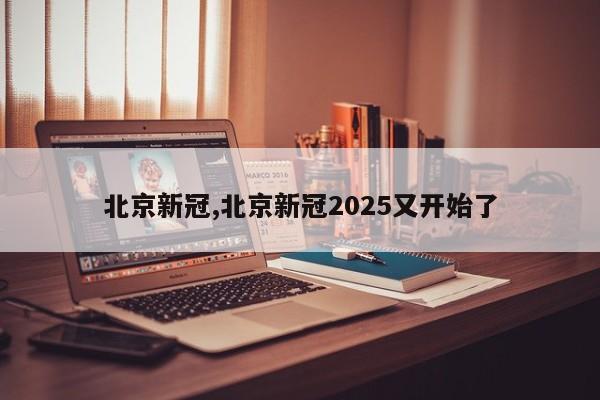 北京新冠,北京新冠2025又开始了