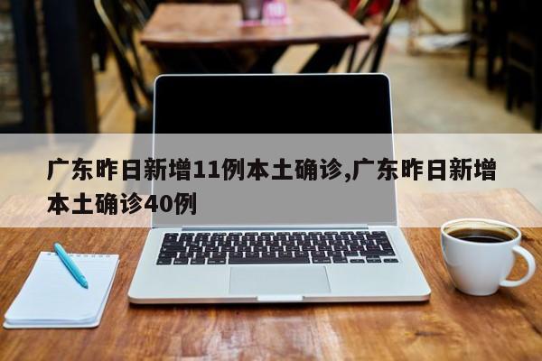 广东昨日新增11例本土确诊,广东昨日新增本土确诊40例