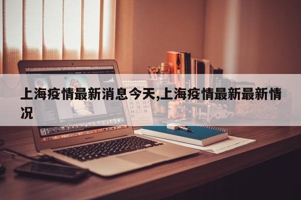 上海疫情最新消息今天,上海疫情最新最新情况