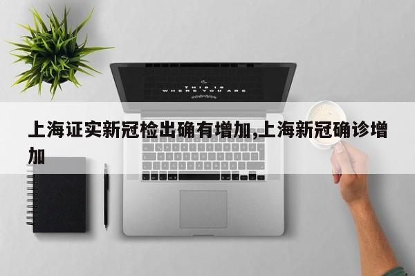 上海证实新冠检出确有增加,上海新冠确诊增加