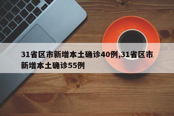 31省区市新增本土确诊40例,31省区市新增本土确诊55例