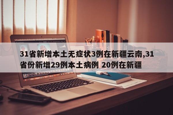 31省新增本土无症状3例在新疆云南,31省份新增29例本土病例 20例在新疆