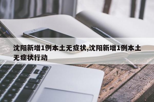 沈阳新增1例本土无症状,沈阳新增1例本土无症状行动