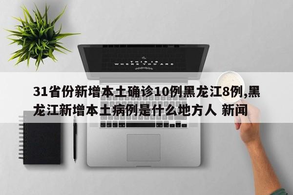 31省份新增本土确诊10例黑龙江8例,黑龙江新增本土病例是什么地方人 新闻