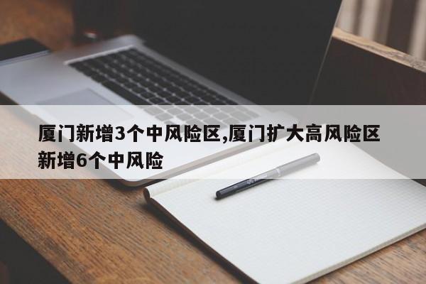 厦门新增3个中风险区,厦门扩大高风险区 新增6个中风险