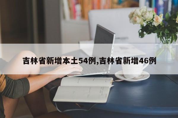 吉林省新增本土54例,吉林省新增46例