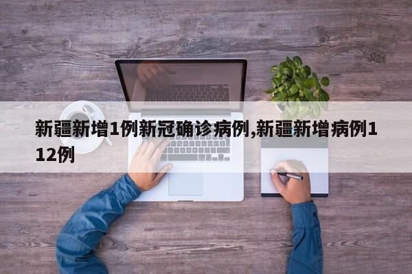 新疆新增1例新冠确诊病例,新疆新增病例112例