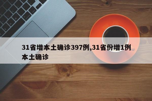 31省增本土确诊397例,31省份增1例本土确诊